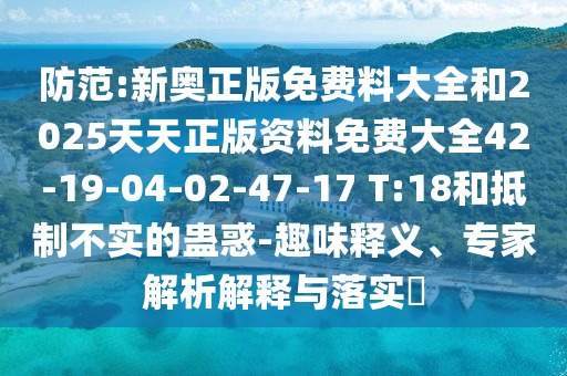 防范:新奧正版免費(fèi)料大全和2025天天正版資料免費(fèi)大全42-19-04-02-47-17 T:18和抵制不實(shí)的蠱惑-趣味釋義、專(zhuān)家解析解釋與落實(shí)?