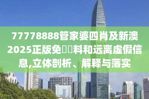 77778888管家婆四肖及新澳2025正版免費(fèi)資料和遠(yuǎn)離虛假信息,立體剖析、解釋與落實(shí)