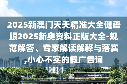 2025新澳門(mén)天天精準(zhǔn)大全謎語(yǔ)跟2025新奧資料正版大全-規(guī)范解答、專(zhuān)家解讀解釋與落實(shí),小心不實(shí)的假?gòu)V告詞