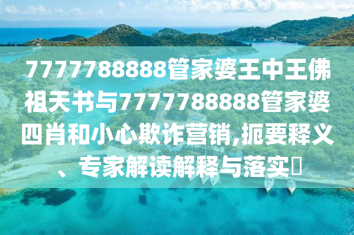 7777788888管家婆王中王佛祖天書(shū)與7777788888管家婆四肖和小心欺詐營(yíng)銷(xiāo),扼要釋義、專(zhuān)家解讀解釋與落實(shí)?