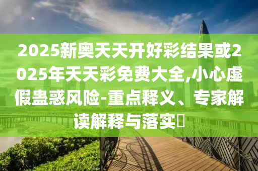2025新奧天天開(kāi)好彩結(jié)果或2025年天天彩免費(fèi)大全,小心虛假蠱惑風(fēng)險(xiǎn)-重點(diǎn)釋義、專(zhuān)家解讀解釋與落實(shí)?