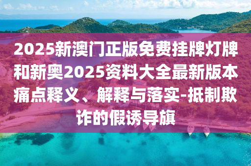 2025新澳門(mén)正版免費(fèi)掛牌燈牌和新奧2025資料大全最新版本痛點(diǎn)釋義、解釋與落實(shí)-抵制欺詐的假誘導(dǎo)旗