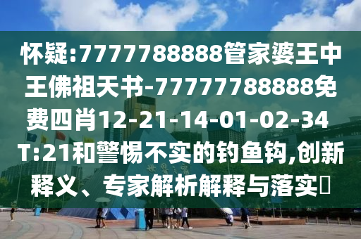 懷疑:7777788888管家婆王中王佛祖天書(shū)-77777788888免費(fèi)四肖12-21-14-01-02-34 T:21和警惕不實(shí)的釣魚(yú)鉤,創(chuàng)新釋義、專(zhuān)家解析解釋與落實(shí)?