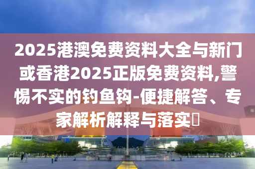 2025港澳免費資料大全與新門或香港2025正版免費資料,警惕不實的釣魚鉤-便捷解答、專家解析解釋與落實?