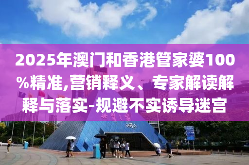 2025年澳門(mén)和香港管家婆100%精準(zhǔn),營(yíng)銷(xiāo)釋義、專(zhuān)家解讀解釋與落實(shí)-規(guī)避不實(shí)誘導(dǎo)迷宮