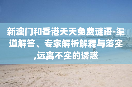 新澳門和香港天天免費謎語-渠道解答、專家解析解釋與落實,遠離不實的誘惑