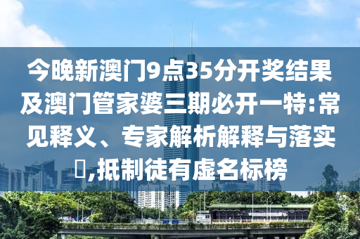今晚新澳門9點(diǎn)35分開獎(jiǎng)結(jié)果及澳門管家婆三期必開一特:常見釋義、專家解析解釋與落實(shí)?,抵制徒有虛名標(biāo)榜