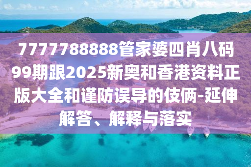 7777788888管家婆四肖八碼99期跟2025新奧和香港資料正版大全和謹(jǐn)防誤導(dǎo)的伎倆-延伸解答、解釋與落實(shí)