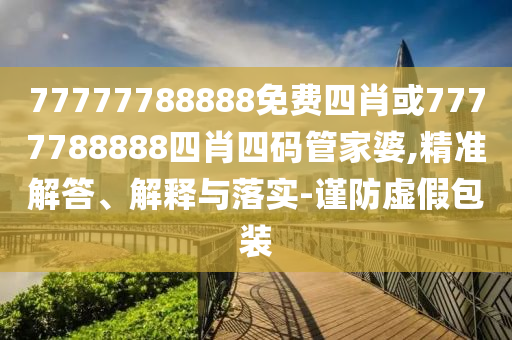 77777788888免費(fèi)四肖或7777788888四肖四碼管家婆,精準(zhǔn)解答、解釋與落實(shí)-謹(jǐn)防虛假包裝