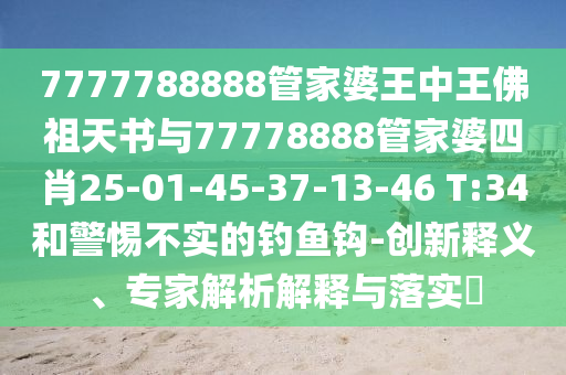 7777788888管家婆王中王佛祖天書與77778888管家婆四肖25-01-45-37-13-46 T:34和警惕不實(shí)的釣魚鉤-創(chuàng)新釋義、專家解析解釋與落實(shí)?