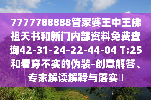 7777788888管家婆王中王佛祖天書和新門內(nèi)部資料免費(fèi)查詢42-31-24-22-44-04 T:25和看穿不實(shí)的偽裝-創(chuàng)意解答、專家解讀解釋與落實(shí)?