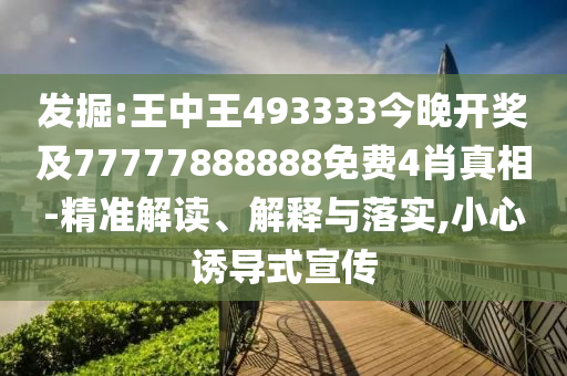 發(fā)掘:王中王493333今晚開獎(jiǎng)及77777888888免費(fèi)4肖真相-精準(zhǔn)解讀、解釋與落實(shí),小心誘導(dǎo)式宣傳