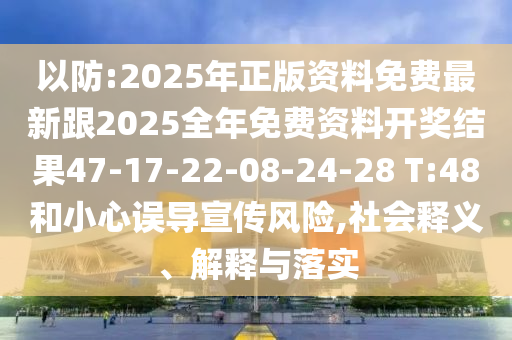 以防:2025年正版資料免費(fèi)最新跟2025全年免費(fèi)資料開獎結(jié)果47-17-22-08-24-28 T:48和小心誤導(dǎo)宣傳風(fēng)險,社會釋義、解釋與落實