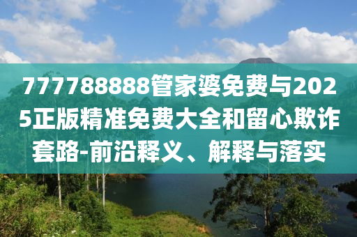 777788888管家婆免費(fèi)與2025正版精準(zhǔn)免費(fèi)大全和留心欺詐套路-前沿釋義、解釋與落實(shí)