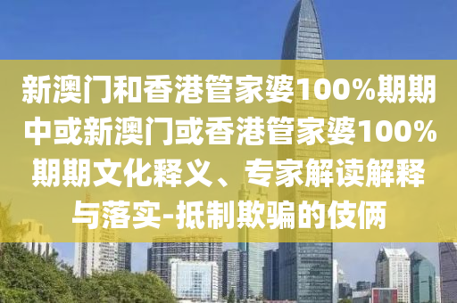 新澳門和香港管家婆100%期期中或新澳門或香港管家婆100%期期文化釋義、專家解讀解釋與落實-抵制欺騙的伎倆