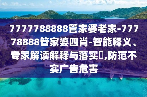 7777788888管家婆老家-77778888管家婆四肖-智能釋義、專家解讀解釋與落實?,防范不實廣告危害
