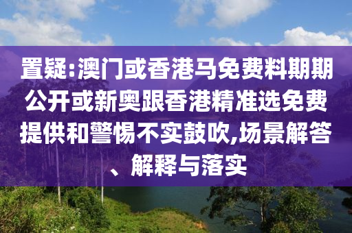 置疑:澳門或香港馬免費(fèi)料期期公開或新奧跟香港精準(zhǔn)選免費(fèi)提供和警惕不實(shí)鼓吹,場(chǎng)景解答、解釋與落實(shí)