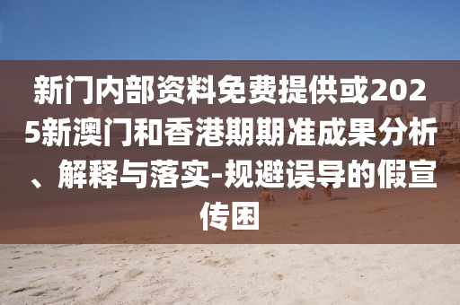 新門內(nèi)部資料免費提供或2025新澳門和香港期期準成果分析、解釋與落實-規(guī)避誤導(dǎo)的假宣傳困