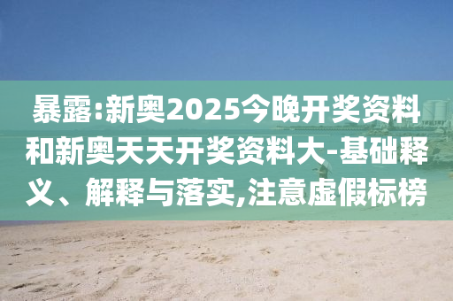 暴露:新奧2025今晚開獎資料和新奧天天開獎資料大-基礎(chǔ)釋義、解釋與落實,注意虛假標榜
