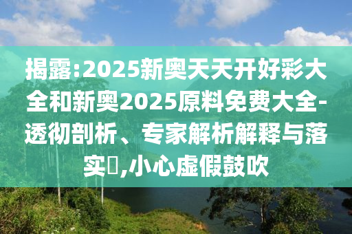 揭露:2025新奧天天開好彩大全和新奧2025原料免費大全-透徹剖析、專家解析解釋與落實?,小心虛假鼓吹
