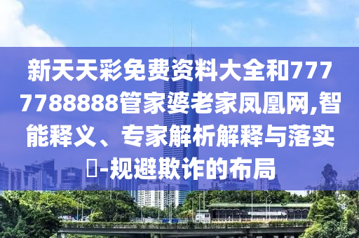 新天天彩免費資料大全和7777788888管家婆老家鳳凰網(wǎng),智能釋義、專家解析解釋與落實?-規(guī)避欺詐的布局