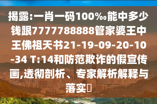 揭露:一肖一碼100‰能中多少錢跟7777788888管家婆王中王佛祖天書21-19-09-20-10-34 T:14和防范欺詐的假宣傳畫,透徹剖析、專家解析解釋與落實?