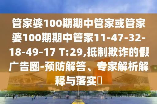 管家婆100期期中管家或管家婆100期期中管家11-47-32-18-49-17 T:29,抵制欺詐的假廣告圈-預(yù)防解答、專家解析解釋與落實?