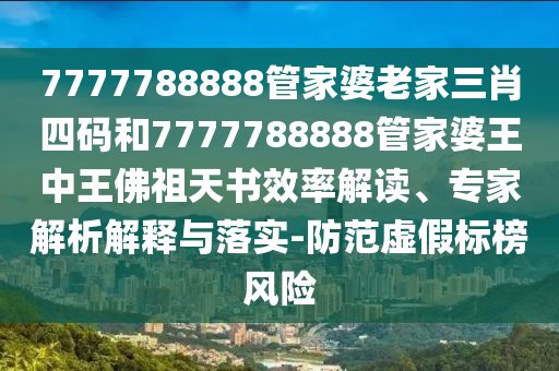 7777788888管家婆老家三肖四碼和7777788888管家婆王中王佛祖天書效率解讀、專家解析解釋與落實-防范虛假標榜風險