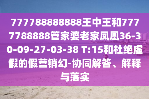 777788888888王中王和7777788888管家婆老家鳳凰36-30-09-27-03-38 T:15和杜絕虛假的假營銷幻-協(xié)同解答、解釋與落實