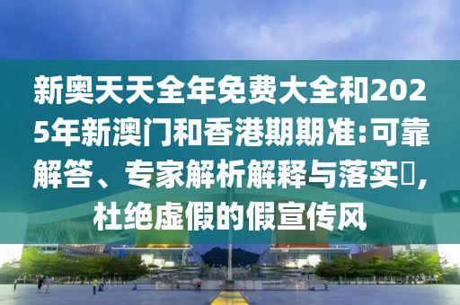 新奧天天全年免費大全和2025年新澳門和香港期期準:可靠解答、專家解析解釋與落實?,杜絕虛假的假宣傳風(fēng)