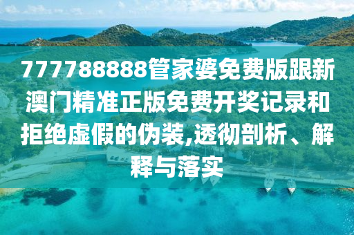 777788888管家婆免費(fèi)版跟新澳門精準(zhǔn)正版免費(fèi)開獎(jiǎng)記錄和拒絕虛假的偽裝,透徹剖析、解釋與落實(shí)