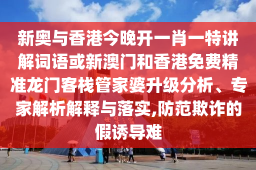 新奧與香港今晚開一肖一特講解詞語(yǔ)或新澳門和香港免費(fèi)精準(zhǔn)龍門客棧管家婆升級(jí)分析、專家解析解釋與落實(shí),防范欺詐的假誘導(dǎo)難