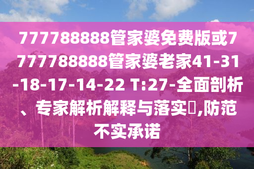 777788888管家婆免費(fèi)版或7777788888管家婆老家41-31-18-17-14-22 T:27-全面剖析、專家解析解釋與落實(shí)?,防范不實(shí)承諾