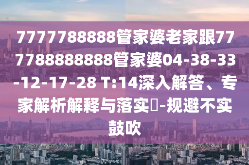 7777788888管家婆老家跟777788888888管家婆04-38-33-12-17-28 T:14深入解答、專家解析解釋與落實?-規(guī)避不實鼓吹