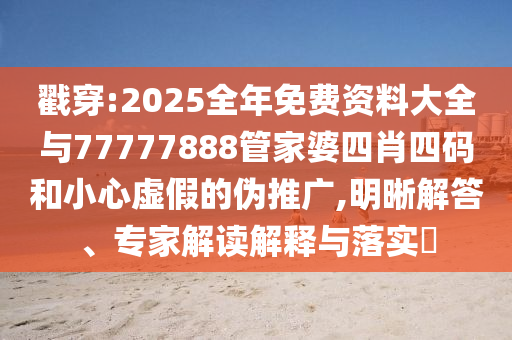 戳穿:2025全年免費(fèi)資料大全與77777888管家婆四肖四碼和小心虛假的偽推廣,明晰解答、專家解讀解釋與落實(shí)?