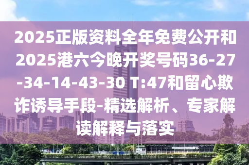 2025正版資料全年免費(fèi)公開(kāi)和2025港六今晚開(kāi)獎(jiǎng)號(hào)碼36-27-34-14-43-30 T:47和留心欺詐誘導(dǎo)手段-精選解析、專家解讀解釋與落實(shí)