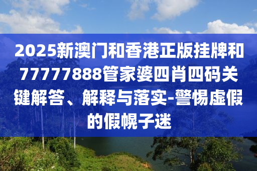 2025新澳門和香港正版掛牌和77777888管家婆四肖四碼關(guān)鍵解答、解釋與落實(shí)-警惕虛假的假幌子迷