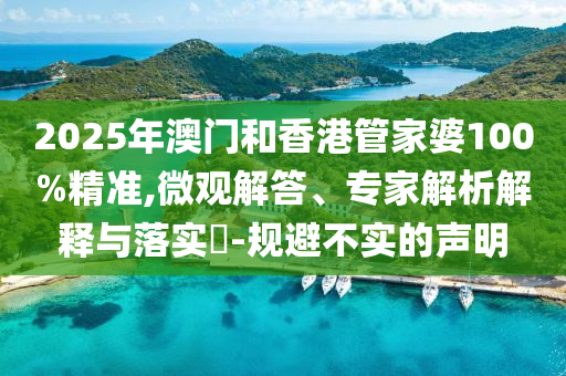 2025年澳門和香港管家婆100%精準(zhǔn),微觀解答、專家解析解釋與落實(shí)?-規(guī)避不實(shí)的聲明