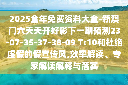 2025全年免費(fèi)資料大全-新澳門六天天開(kāi)好彩下一期預(yù)測(cè)23-07-35-37-38-09 T:10和杜絕虛假的假宣傳風(fēng),效率解讀、專家解讀解釋與落實(shí)