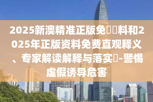 2025新澳精準(zhǔn)正版免費(fèi)資料和2025年正版資料免費(fèi)直觀釋義、專家解讀解釋與落實(shí)?-警惕虛假誘導(dǎo)危害