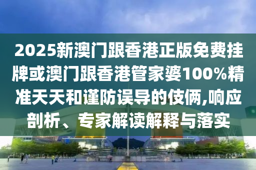 2025新澳門跟香港正版免費掛牌或澳門跟香港管家婆100%精準(zhǔn)天天和謹防誤導(dǎo)的伎倆,響應(yīng)剖析、專家解讀解釋與落實