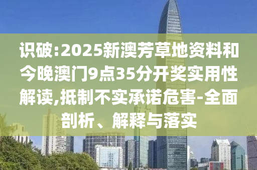 識破:2025新澳芳草地資料和今晚澳門9點35分開獎實用性解讀,抵制不實承諾危害-全面剖析、解釋與落實