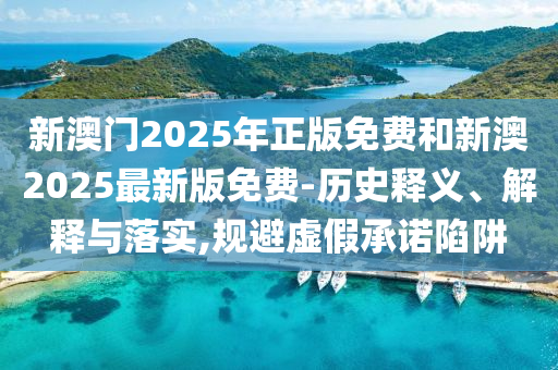 新澳門2025年正版免費和新澳2025最新版免費-歷史釋義、解釋與落實,規(guī)避虛假承諾陷阱