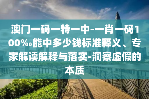 澳門一碼一特一中-一肖一碼100‰能中多少錢標(biāo)準(zhǔn)釋義、專家解讀解釋與落實(shí)-洞察虛假的本質(zhì)