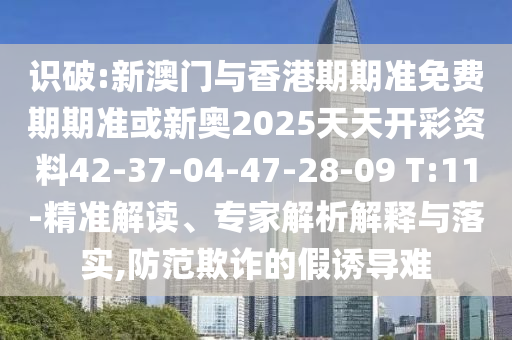 識(shí)破:新澳門與香港期期準(zhǔn)免費(fèi)期期準(zhǔn)或新奧2025天天開彩資料42-37-04-47-28-09 T:11-精準(zhǔn)解讀、專家解析解釋與落實(shí),防范欺詐的假誘導(dǎo)難