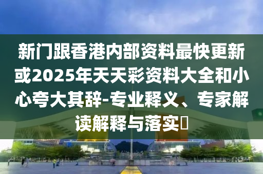 新門跟香港內(nèi)部資料最快更新或2025年天天彩資料大全和小心夸大其辭-專業(yè)釋義、專家解讀解釋與落實(shí)?