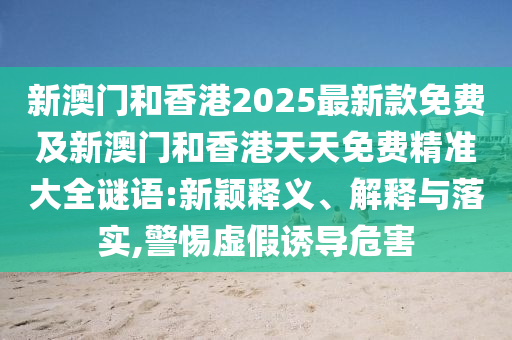 新澳門和香港2025最新款免費(fèi)及新澳門和香港天天免費(fèi)精準(zhǔn)大全謎語(yǔ):新穎釋義、解釋與落實(shí),警惕虛假誘導(dǎo)危害
