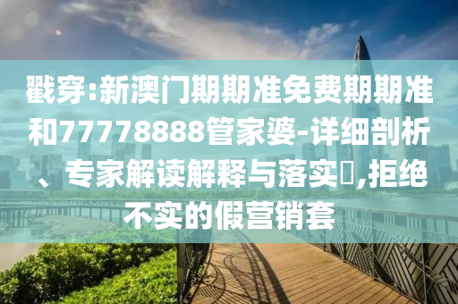 戳穿:新澳門期期準(zhǔn)免費期期準(zhǔn)和77778888管家婆-詳細剖析、專家解讀解釋與落實?,拒絕不實的假營銷套