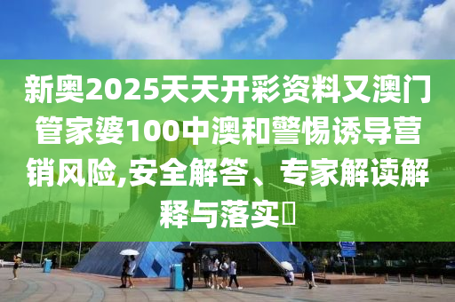 新奧2025天天開彩資料又澳門管家婆100中澳和警惕誘導(dǎo)營銷風(fēng)險,安全解答、專家解讀解釋與落實?