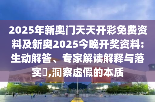 2025年新奧門天天開彩免費(fèi)資料及新奧2025今晚開獎(jiǎng)資料:生動(dòng)解答、專家解讀解釋與落實(shí)?,洞察虛假的本質(zhì)